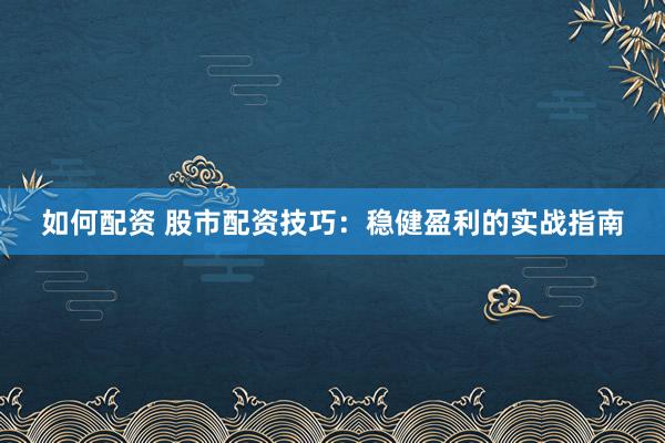 如何配资 股市配资技巧：稳健盈利的实战指南