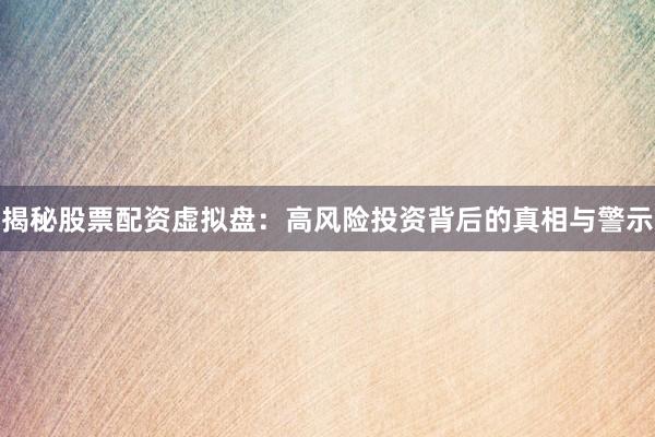 揭秘股票配资虚拟盘：高风险投资背后的真相与警示