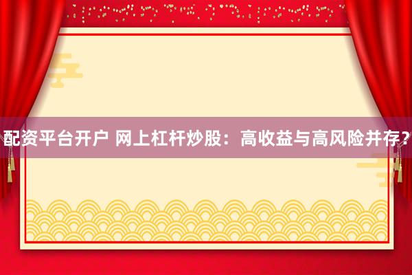 配资平台开户 网上杠杆炒股:高收益与高风险并存?