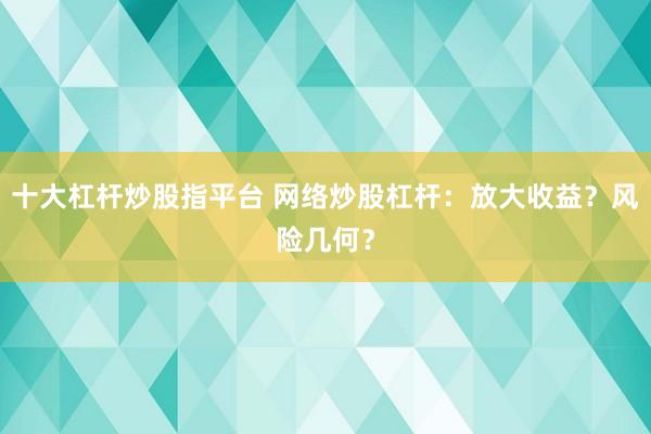 十大杠杆炒股指平台 网络炒股杠杆：放大收益？风险几何？