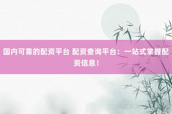 国内可靠的配资平台 配资查询平台：一站式掌握配资信息！