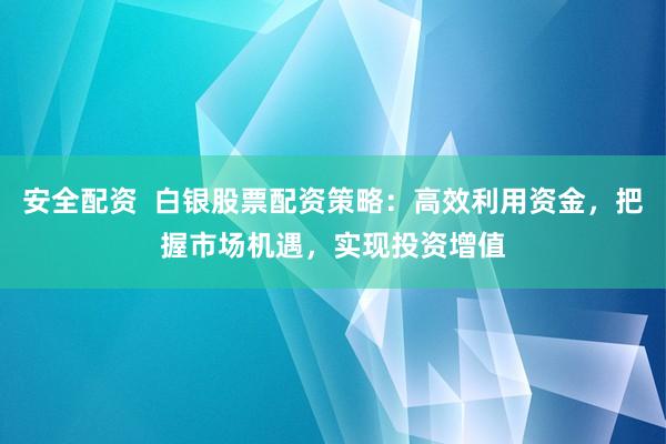 安全配资  白银股票配资策略：高效利用资金，把握市场机遇，实现投资增值