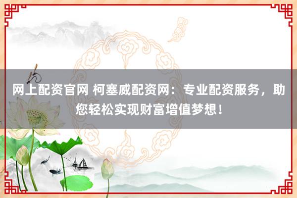 网上配资官网 柯塞威配资网:专业配资服务,助您轻松实现财富增值梦想!