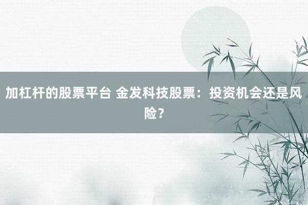 加杠杆的股票平台 金发科技股票：投资机会还是风险？