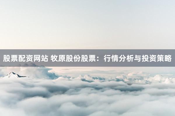 股票配资网站 牧原股份股票：行情分析与投资策略