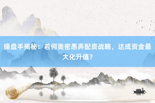 操盘手揭秘：若何奥密愚弄配资战略，达成资金最大化升值？
