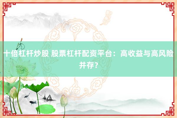 十倍杠杆炒股 股票杠杆配资平台：高收益与高风险并存？
