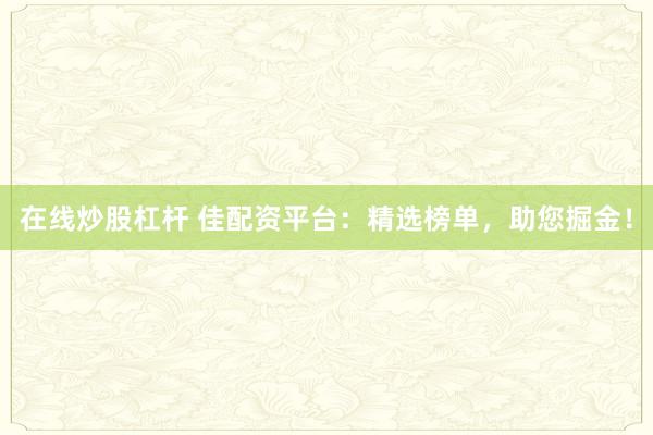 在线炒股杠杆 佳配资平台：精选榜单，助您掘金！