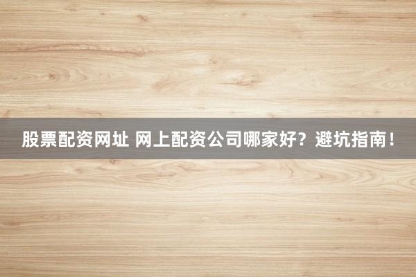 股票配资网址 网上配资公司哪家好？避坑指南！