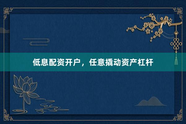 低息配资开户，任意撬动资产杠杆