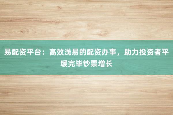 易配资平台：高效浅易的配资办事，助力投资者平缓完毕钞票增长
