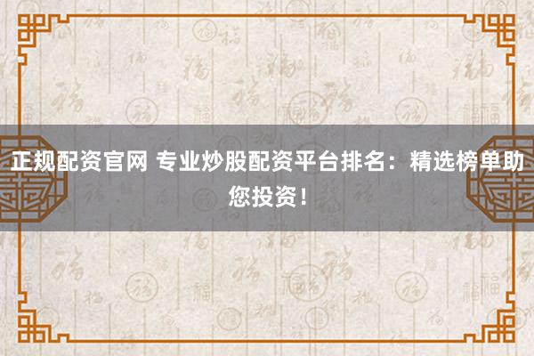 正规配资官网 专业炒股配资平台排名：精选榜单助您投资！