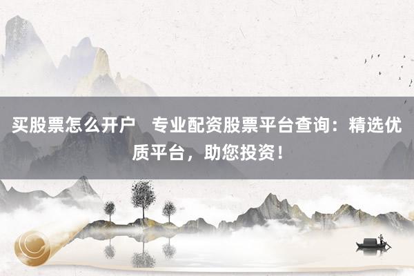 买股票怎么开户 专业配资股票平台查询:精选优质平台,助您投资!