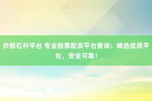 炒股杠杆平台 专业股票配资平台查询：精选优质平台，安全可靠！