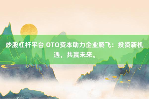 炒股杠杆平台 OTO资本助力企业腾飞:投资新机遇,共赢未来。
