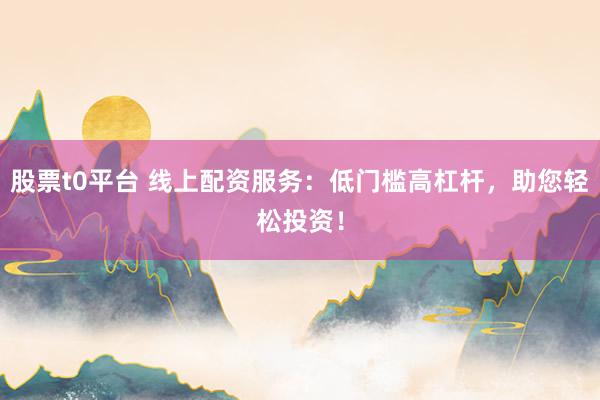 股票t0平台 线上配资服务：低门槛高杠杆，助您轻松投资！