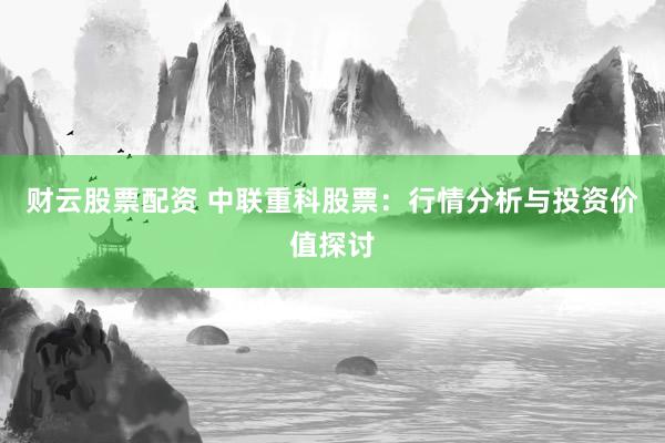 财云股票配资 中联重科股票：行情分析与投资价值探讨