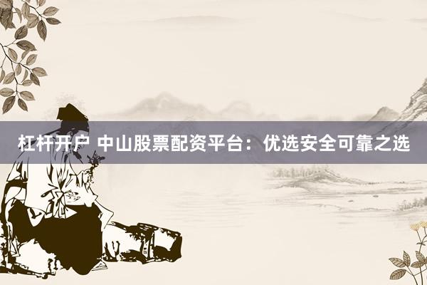 杠杆开户 中山股票配资平台：优选安全可靠之选