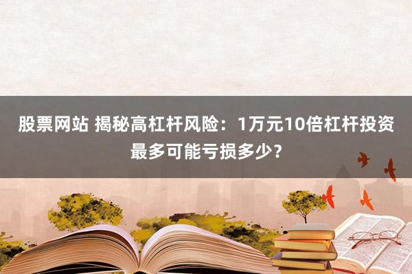 股票网站 揭秘高杠杆风险：1万元10倍杠杆投资最多可能亏损多少？