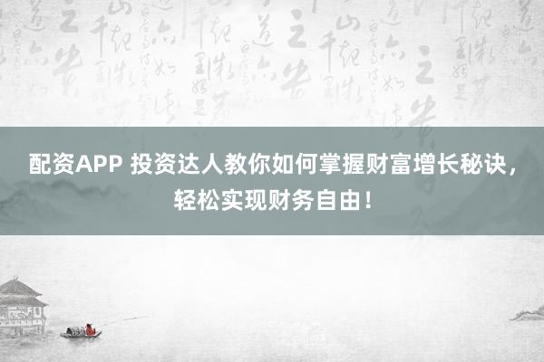配资APP 投资达人教你如何掌握财富增长秘诀，轻松实现财务自由！
