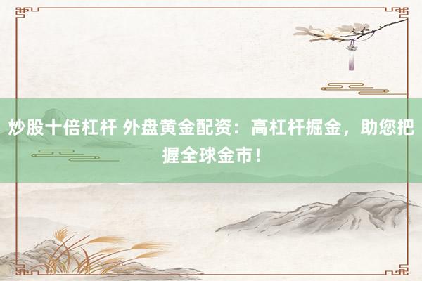 炒股十倍杠杆 外盘黄金配资：高杠杆掘金，助您把握全球金市！