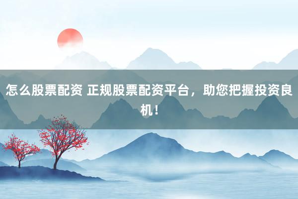怎么股票配资 正规股票配资平台，助您把握投资良机！