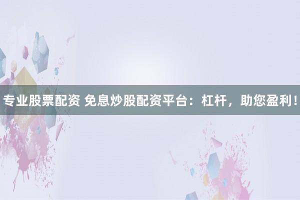 专业股票配资 免息炒股配资平台:杠杆,助您盈利!