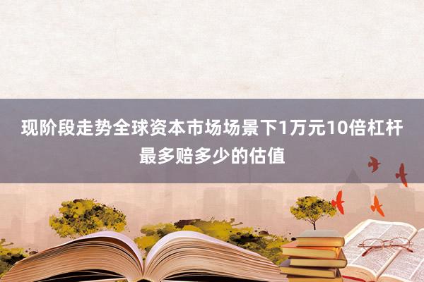 现阶段走势全球资本市场场景下1万元10倍杠杆最多赔多少的估值