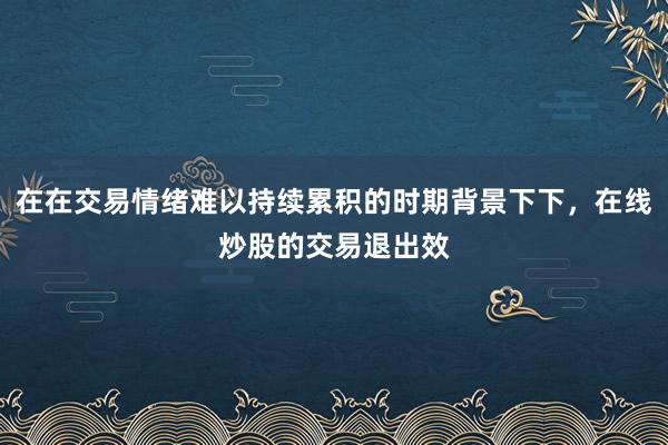 在在交易情绪难以持续累积的时期背景下下，在线炒股的交易退出效