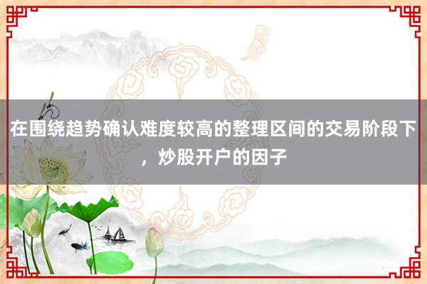 在围绕趋势确认难度较高的整理区间的交易阶段下，炒股开户的因子