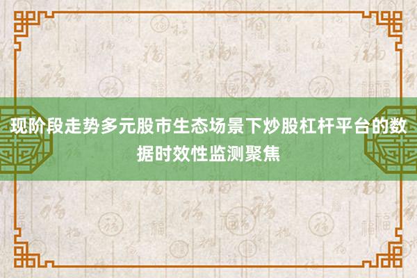 现阶段走势多元股市生态场景下炒股杠杆平台的数据时效性监测聚焦
