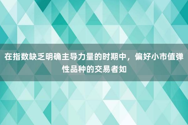 在指数缺乏明确主导力量的时期中，偏好小市值弹性品种的交易者如
