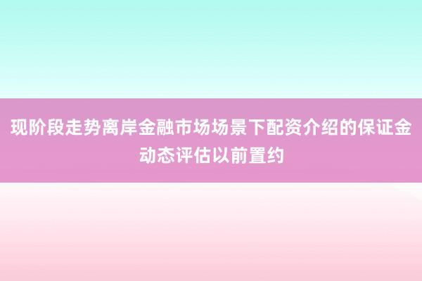 现阶段走势离岸金融市场场景下配资介绍的保证金动态评估以前置约