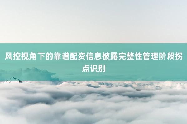 风控视角下的靠谱配资信息披露完整性管理阶段拐点识别