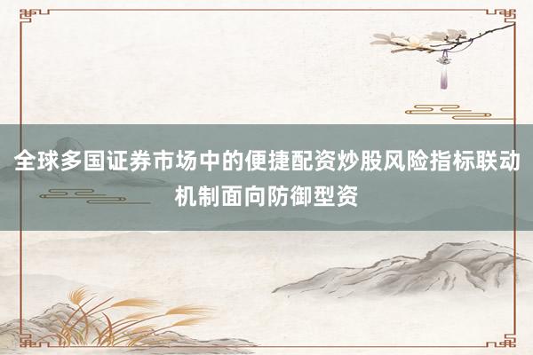 全球多国证券市场中的便捷配资炒股风险指标联动机制面向防御型资