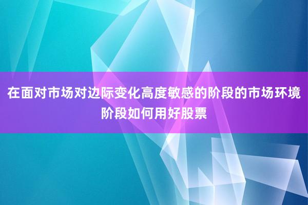 在面对市场对边际变化高度敏感的阶段的市场环境阶段如何用好股票