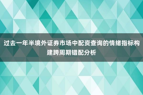 过去一年半境外证券市场中配资查询的情绪指标构建跨周期错配分析