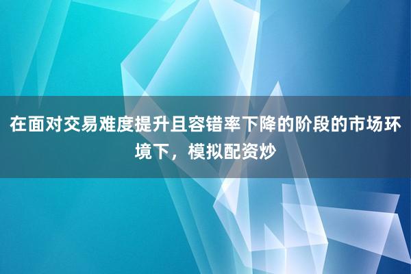 在面对交易难度提升且容错率下降的阶段的市场环境下，模拟配资炒