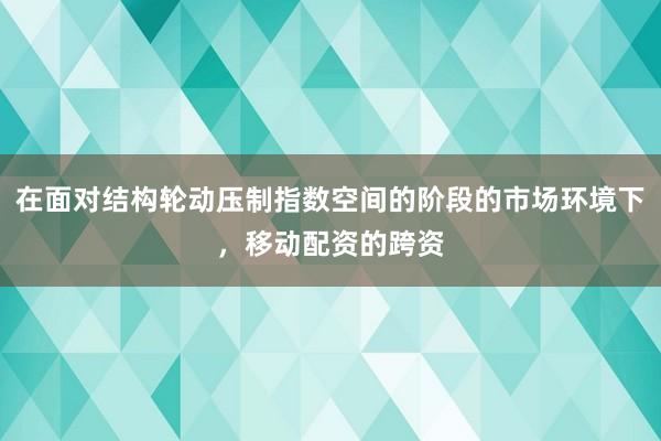 在面对结构轮动压制指数空间的阶段的市场环境下，移动配资的跨资