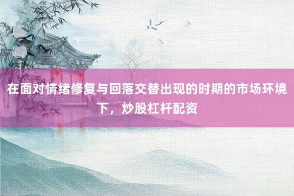 在面对情绪修复与回落交替出现的时期的市场环境下，炒股杠杆配资