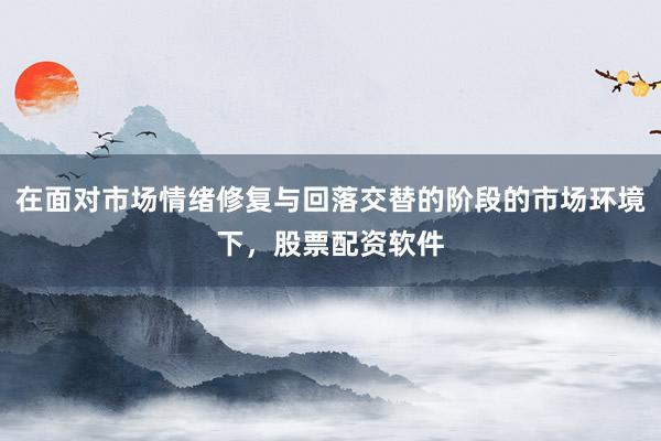 在面对市场情绪修复与回落交替的阶段的市场环境下，股票配资软件
