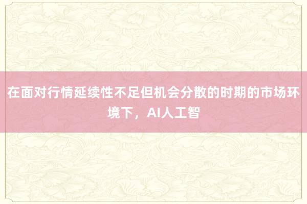 在面对行情延续性不足但机会分散的时期的市场环境下,AI人工智