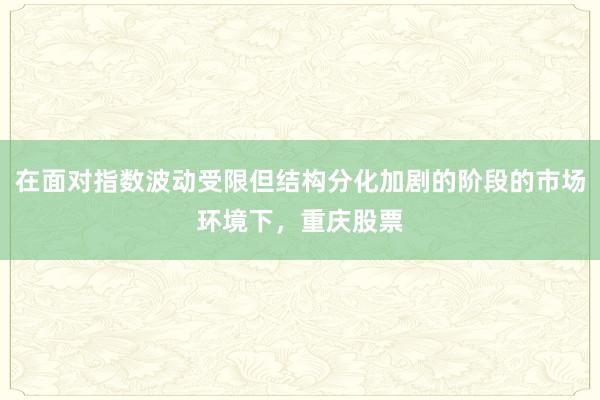 在面对指数波动受限但结构分化加剧的阶段的市场环境下，重庆股票