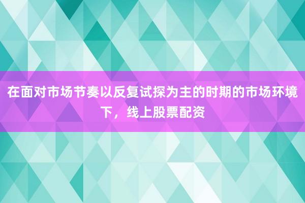 在面对市场节奏以反复试探为主的时期的市场环境下，线上股票配资