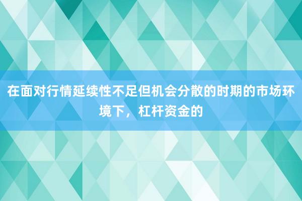 在面对行情延续性不足但机会分散的时期的市场环境下，杠杆资金的