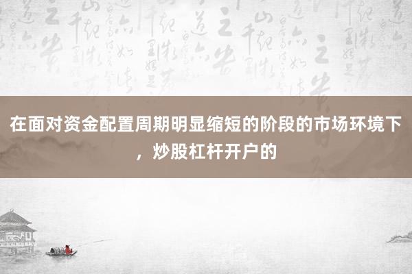 在面对资金配置周期明显缩短的阶段的市场环境下,炒股杠杆开户的