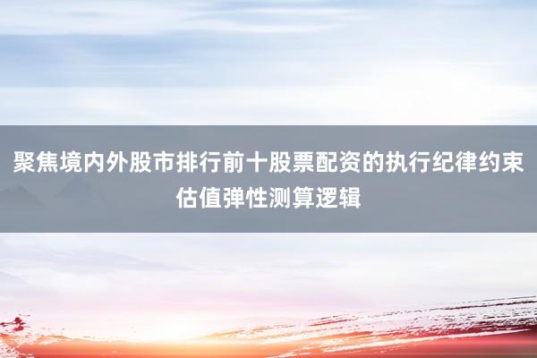 聚焦境内外股市排行前十股票配资的执行纪律约束估值弹性测算逻辑