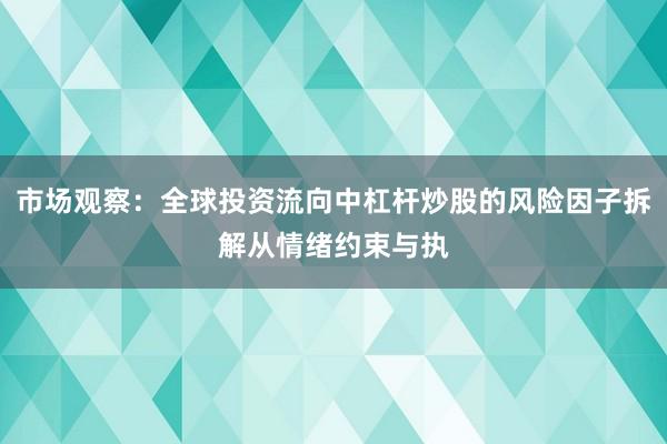 市场观察:全球投资流向中杠杆炒股的风险因子拆解从情绪约束与执