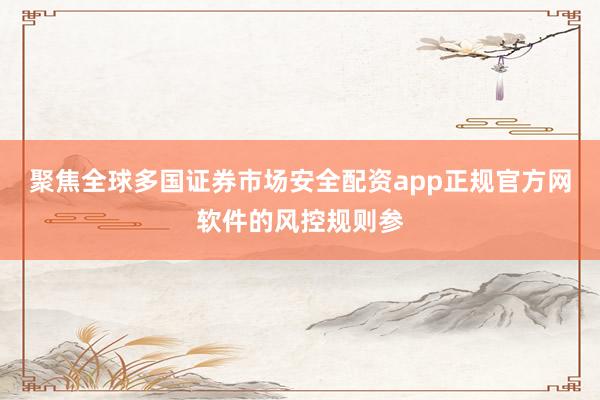 聚焦全球多国证券市场安全配资app正规官方网软件的风控规则参