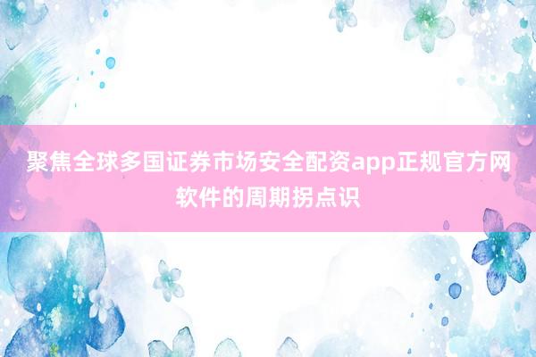 聚焦全球多国证券市场安全配资app正规官方网软件的周期拐点识